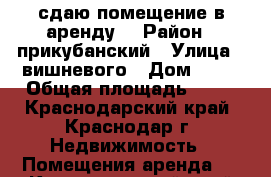 сдаю помещение в аренду! › Район ­ прикубанский › Улица ­ вишневого › Дом ­ 42 › Общая площадь ­ 30 - Краснодарский край, Краснодар г. Недвижимость » Помещения аренда   . Краснодарский край,Краснодар г.